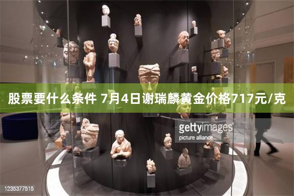 股票要什么条件 7月4日谢瑞麟黄金价格717元/克
