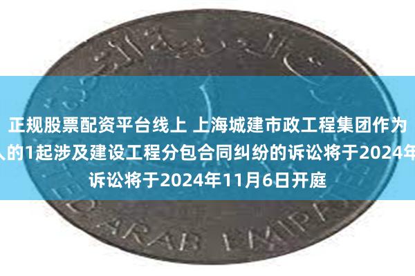 正规股票配资平台线上 上海城建市政工程集团作为被告/被上诉人的1起涉及建设工程分包合同纠纷的诉讼将于2024年11月6日开庭