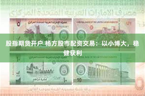 股指期货开户 杨方股市配资交易：以小博大，稳健获利