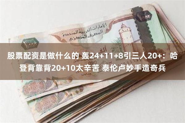 股票配资是做什么的 轰24+11+8引三人20+：哈登背靠背20+10太辛苦 泰伦卢妙手造奇兵