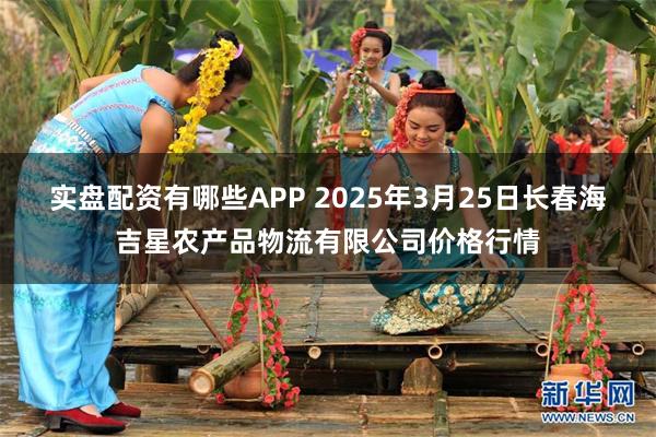实盘配资有哪些APP 2025年3月25日长春海吉星农产品物流有限公司价格行情