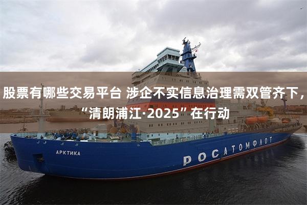 股票有哪些交易平台 涉企不实信息治理需双管齐下，“清朗浦江·2025”在行动