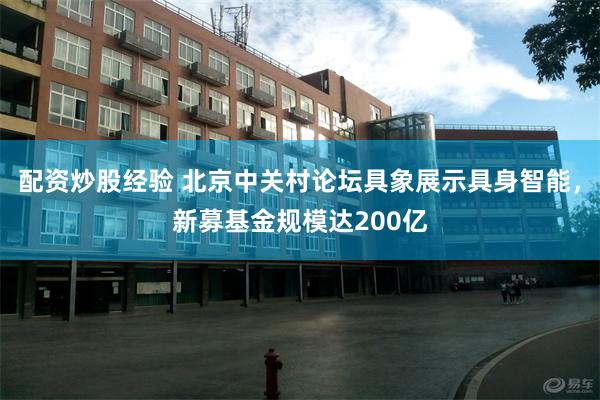 配资炒股经验 北京中关村论坛具象展示具身智能，新募基金规模达200亿