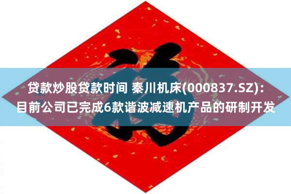贷款炒股贷款时间 秦川机床(000837.SZ)：目前公司已完成6款谐波减速机产品的研制开发