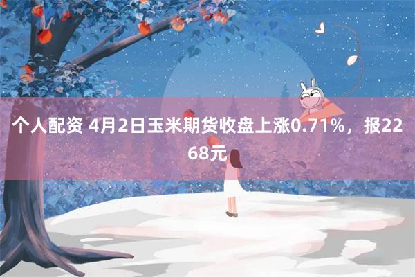 个人配资 4月2日玉米期货收盘上涨0.71%，报2268元