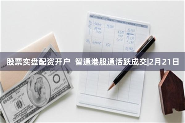 股票实盘配资开户  智通港股通活跃成交|2月21日
