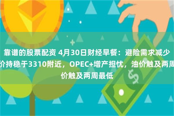 靠谱的股票配资 4月30日财经早餐：避险需求减少，金价持稳于3310附近，OPEC+增产担忧，油价触及两周最低