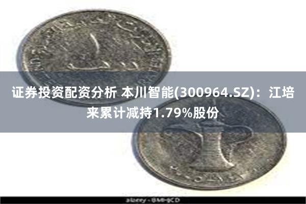 证券投资配资分析 本川智能(300964.SZ)：江培来累计减持1.79%股份