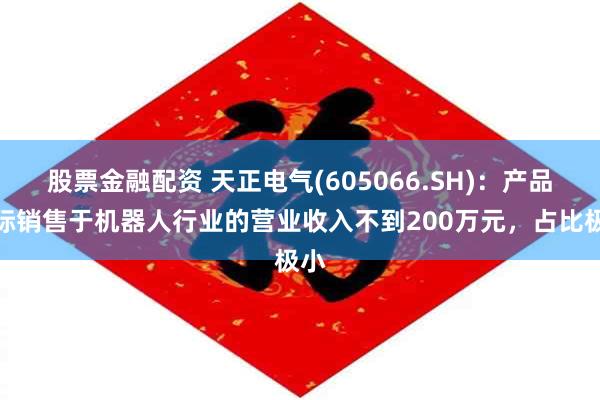 股票金融配资 天正电气(605066.SH)：产品实际销售于机器人行业的营业收入不到200万元，占比极小