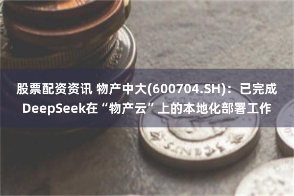 股票配资资讯 物产中大(600704.SH)：已完成DeepSeek在“物产云”上的本地化部署工作