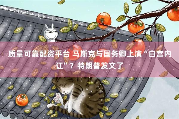质量可靠配资平台 马斯克与国务卿上演“白宫内讧”？特朗普发文了
