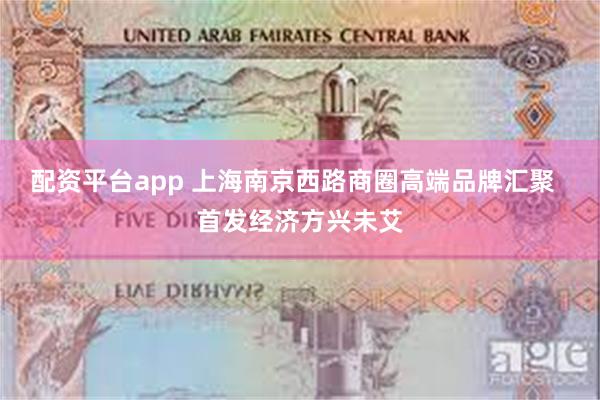 配资平台app 上海南京西路商圈高端品牌汇聚  首发经济方兴未艾