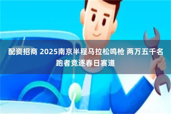 配资招商 2025南京半程马拉松鸣枪 两万五千名跑者竞逐春日赛道