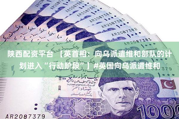 陕西配资平台 【英首相：向乌派遣维和部队的计划进入“行动阶段”】#英国向乌派遣维和