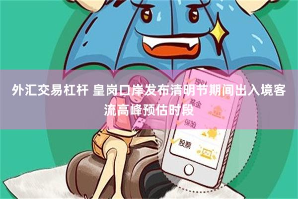 外汇交易杠杆 皇岗口岸发布清明节期间出入境客流高峰预估时段