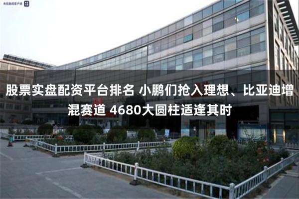 股票实盘配资平台排名 小鹏们抢入理想、比亚迪增混赛道 4680大圆柱适逢其时
