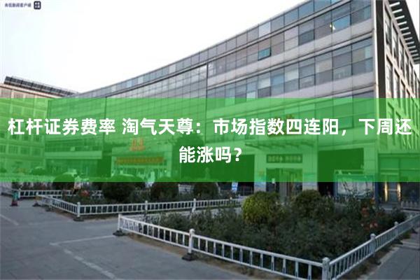 杠杆证券费率 淘气天尊：市场指数四连阳，下周还能涨吗？