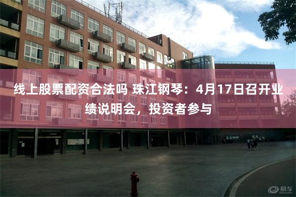 线上股票配资合法吗 珠江钢琴：4月17日召开业绩说明会，投资者参与
