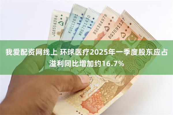 我爱配资网线上 环球医疗2025年一季度股东应占溢利同比增加约16.7%