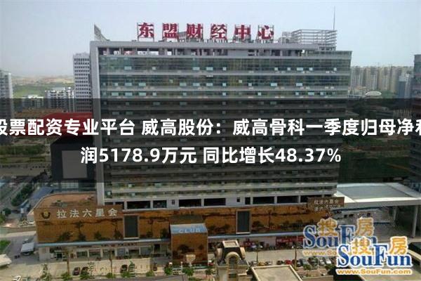 股票配资专业平台 威高股份：威高骨科一季度归母净利润5178.9万元 同比增长48.37%