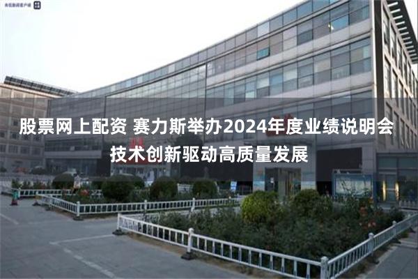 股票网上配资 赛力斯举办2024年度业绩说明会 技术创新驱动高质量发展
