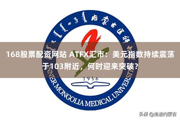 168股票配资网站 ATFX汇市：美元指数持续震荡于103附近，何时迎来突破？