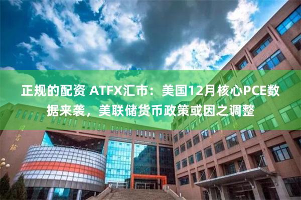 正规的配资 ATFX汇市：美国12月核心PCE数据来袭，美联储货币政策或因之调整