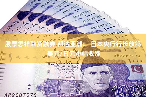 股票怎样融资融券 邦达亚洲： 日本央行行长放鸽 美元/日元小幅收涨