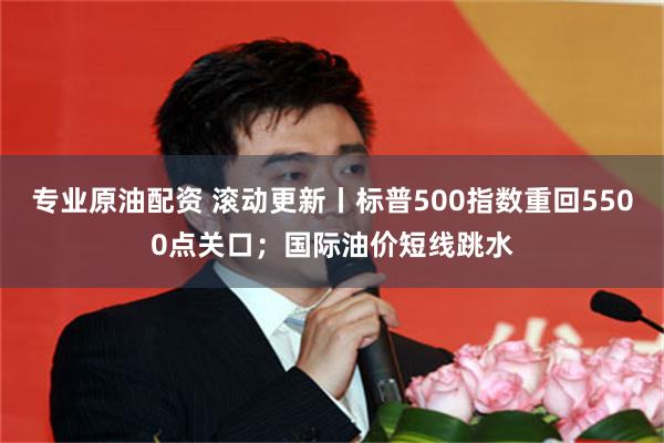 专业原油配资 滚动更新丨标普500指数重回5500点关口；国际油价短线跳水