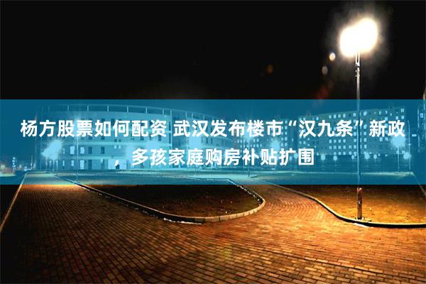 杨方股票如何配资 武汉发布楼市“汉九条”新政，多孩家庭购房补贴扩围