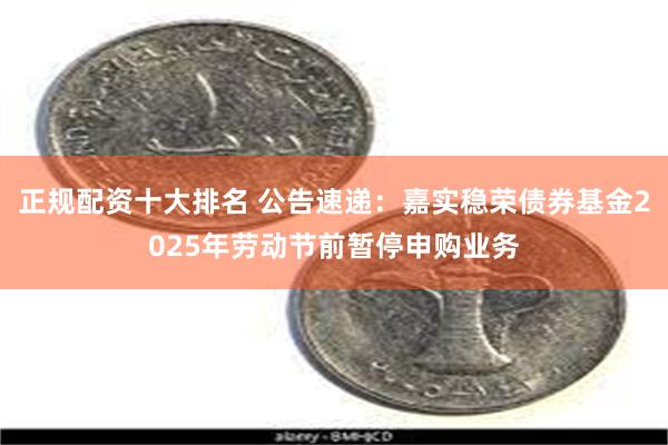 正规配资十大排名 公告速递：嘉实稳荣债券基金2025年劳动节前暂停申购业务