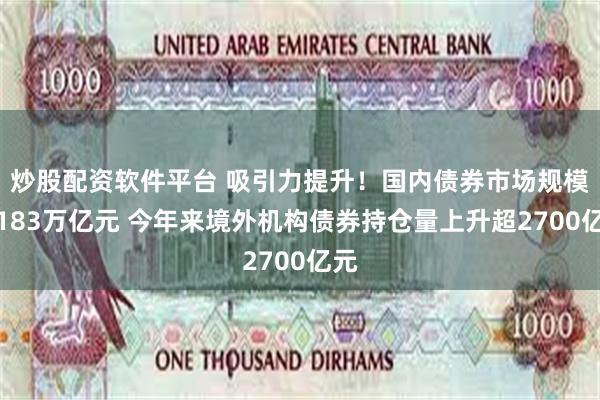 炒股配资软件平台 吸引力提升！国内债券市场规模达183万亿元 今年来境外机构债券持仓量上升超2700亿元