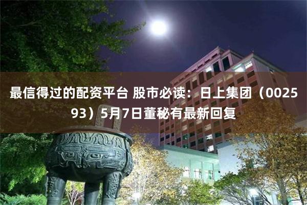 最信得过的配资平台 股市必读：日上集团（002593）5月7日董秘有最新回复