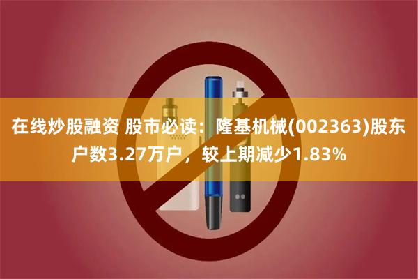 在线炒股融资 股市必读：隆基机械(002363)股东户数3.27万户，较上期减少1.83%