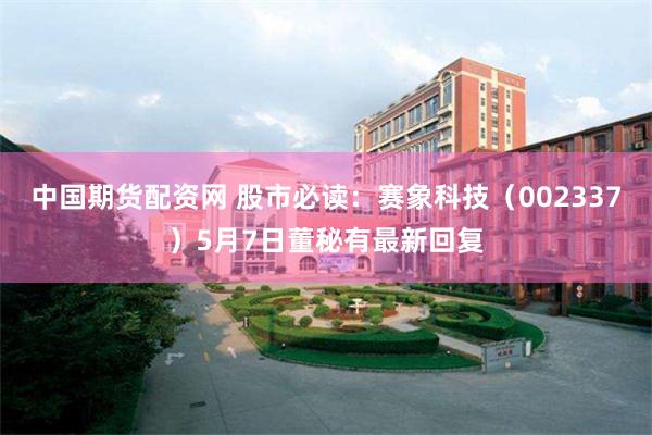 中国期货配资网 股市必读：赛象科技（002337）5月7日董秘有最新回复