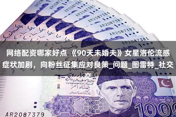 网络配资哪家好点 《90天未婚夫》女星洛伦流感症状加剧，向粉丝征集应对良策_问题_图雷特_社交