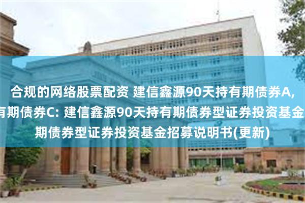 合规的网络股票配资 建信鑫源90天持有期债券A,建信鑫源90天持有期债券C: 建信鑫源90天持有期债券型证券投资基金招募说明书(更新)
