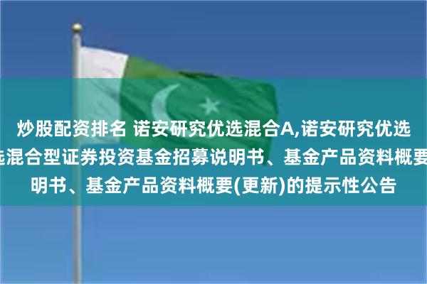炒股配资排名 诺安研究优选混合A,诺安研究优选混合C: 诺安研究优选混合型证券投资基金招募说明书、基金产品资料概要(更新)的提示性公告