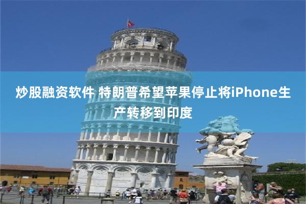 炒股融资软件 特朗普希望苹果停止将iPhone生产转移到印度