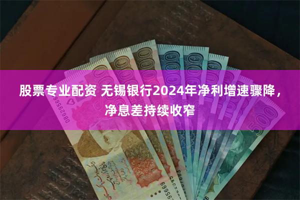 股票专业配资 无锡银行2024年净利增速骤降，净息差持续收窄
