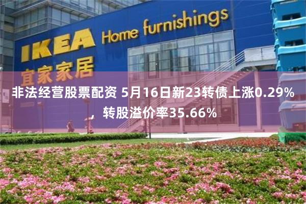 非法经营股票配资 5月16日新23转债上涨0.29%，转股溢价率35.66%