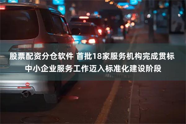 股票配资分仓软件 首批18家服务机构完成贯标 中小企业服务工作迈入标准化建设阶段