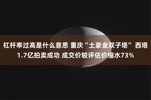 杠杆率过高是什么意思 重庆“土豪金双子塔” 西塔1.7亿拍卖成功 成交价较评估价缩水73%
