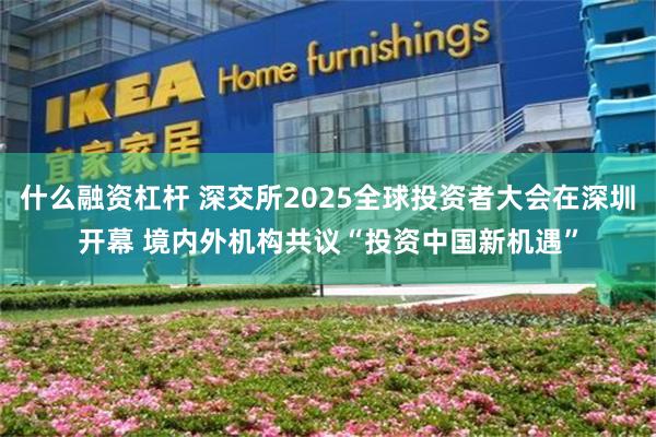 什么融资杠杆 深交所2025全球投资者大会在深圳开幕 境内外机构共议“投资中国新机遇”