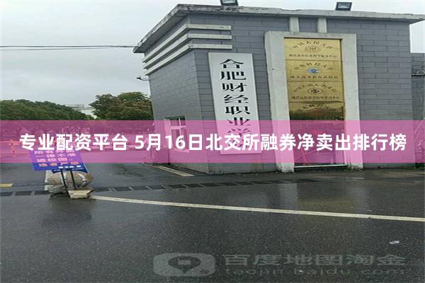 专业配资平台 5月16日北交所融券净卖出排行榜