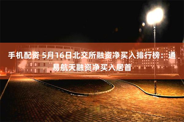 手机配资 5月16日北交所融资净买入排行榜：通易航天融资净买入居首