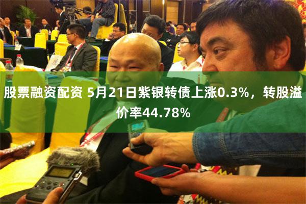 股票融资配资 5月21日紫银转债上涨0.3%，转股溢价率44.78%