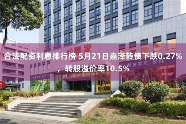 合法配资利息排行榜 5月21日嘉泽转债下跌0.27%，转股溢价率10.5%