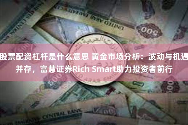 股票配资杠杆是什么意思 黄金市场分析：波动与机遇并存，富慧证券Rich Smart助力投资者前行