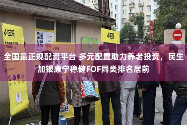 全国最正规配资平台 多元配置助力养老投资，民生加银康宁稳健FOF同类排名居前